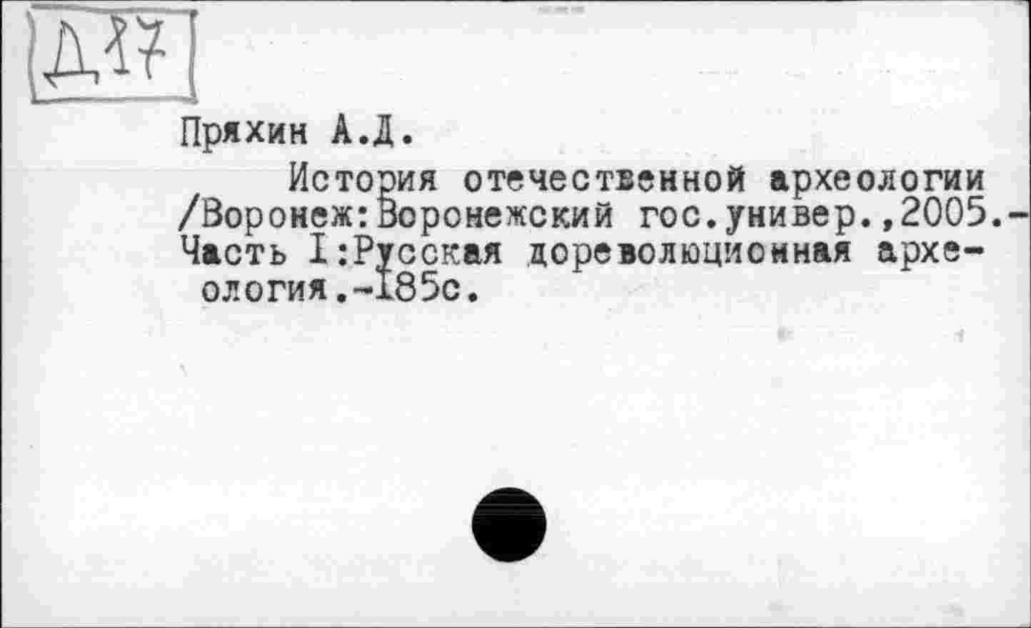 ﻿Пряхин А.Д.
История отечественной археологии /Воронеж:Воронежский гос.универ.,2005. Часть 1:Русская дореволюционная археология.-185с.